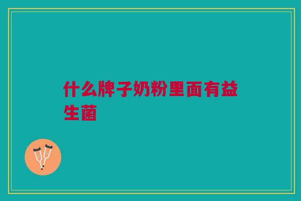 什么牌子奶粉里面有益生菌 什么牌子奶粉里面有益生菌