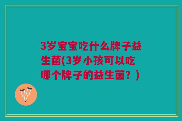 3岁宝宝吃什么牌子益生菌(3岁小孩可以吃哪个牌子的益生菌?)