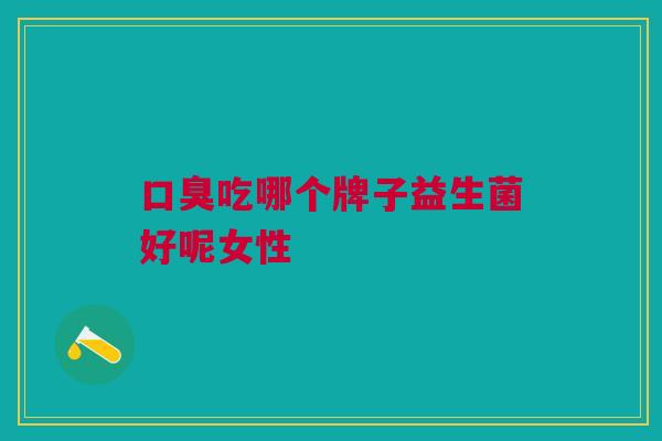口臭吃哪个牌子益生菌好呢女性