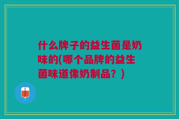 什么牌子的益生菌是奶味的(哪个品牌的益生菌味道像奶制品?)