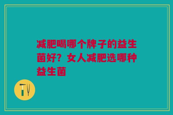 减肥喝哪个牌子的益生菌好?女人减肥选哪种益生菌