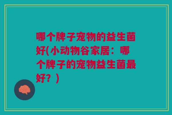 哪个牌子宠物的益生菌好(小动物谷家居:哪个牌子的宠物益生菌最好?)