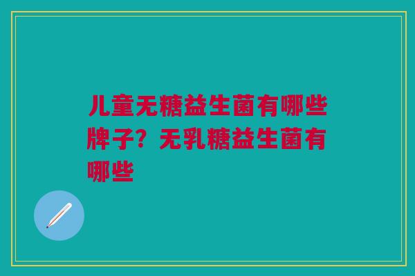 儿童无糖益生菌有哪些牌子?无乳糖益生菌有哪些
