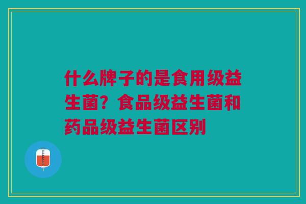 什么牌子的是食用级益生菌?食品级益生菌和药品级益生菌区别