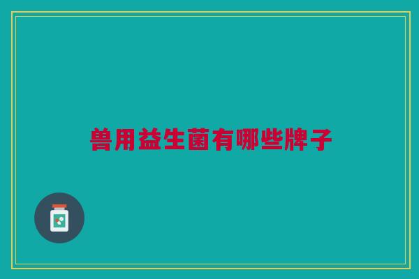 兽用益生菌有哪些牌子
