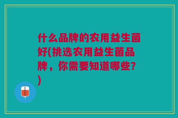 什么品牌的农用益生菌好(挑选农用益生菌品牌,你需要知道哪些?) 什么品牌的农用益生菌好(挑选农用益生菌品牌,你需要知道哪些?)