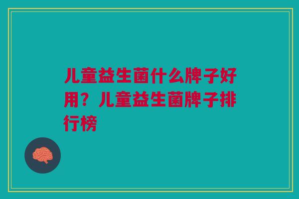 儿童益生菌什么牌子好用?儿童益生菌牌子排行榜