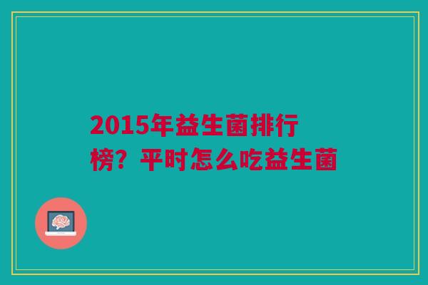 2015年益生菌排行榜?平时怎么吃益生菌