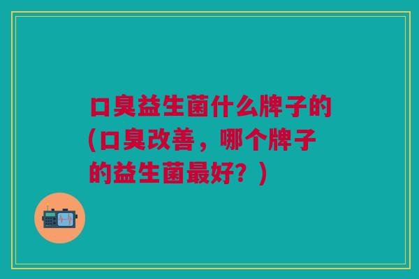 益生菌什么牌子的(改善,哪个牌子的益生菌好?) 益生菌什么牌子的(改善,哪个牌子的益生菌好?)