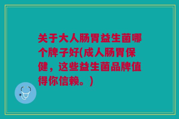 关于大人肠胃益生菌哪个牌子好(成人肠胃保健,这些益生菌品牌值得你信赖。) 关于大人肠胃益生菌哪个牌子好(成人肠胃保健,这些益生菌品牌值得你信赖。)