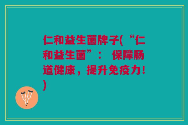 仁和益生菌牌子(“仁和益生菌”: 保障肠道健康,提升力!) 仁和益生菌牌子(“仁和益生菌”: 保障肠道健康,提升力!)