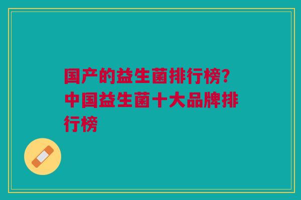 国产的益生菌排行榜?中国益生菌十大品牌排行榜