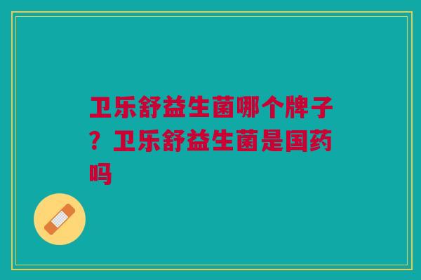卫乐舒益生菌哪个牌子?卫乐舒益生菌是国药吗