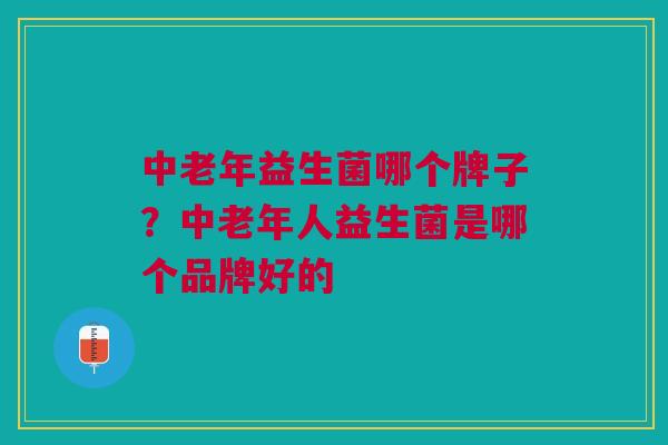 中老年益生菌哪个牌子?中老年人益生菌是哪个品牌好的