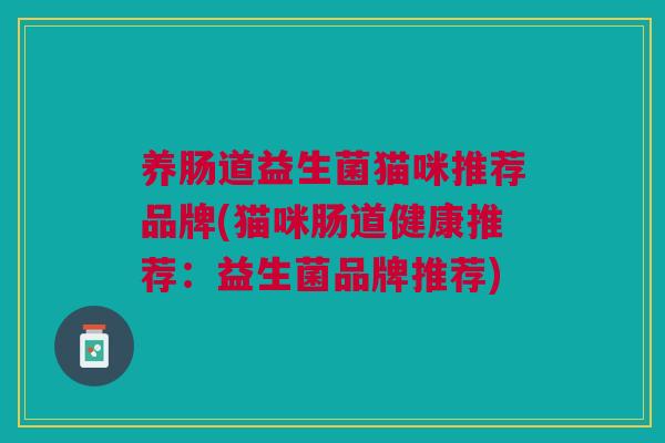 养肠道益生菌猫咪推荐品牌(猫咪肠道健康推荐:益生菌品牌推荐) 养肠道益生菌猫咪推荐品牌(猫咪肠道健康推荐:益生菌品牌推荐)