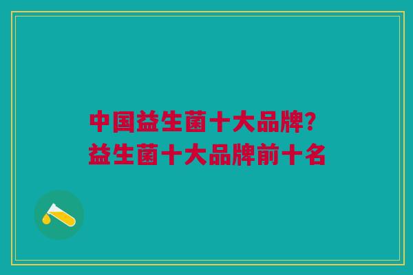 中国益生菌十大品牌?益生菌十大品牌前十名
