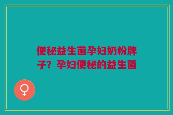 便秘益生菌孕妇奶粉牌子?孕妇便秘的益生菌