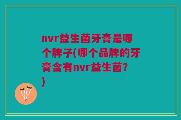 nvr益生菌牙膏是哪个牌子(哪个品牌的牙膏含有nvr益生菌?)