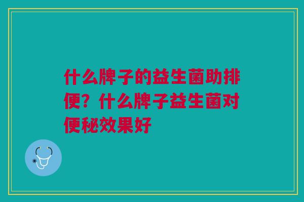 什么牌子的益生菌助排便？什么牌子益生菌对便秘效果好
