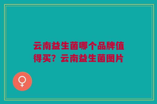 云南益生菌哪个品牌值得买?云南益生菌图片 云南益生菌哪个品牌值得买?云南益生菌图片