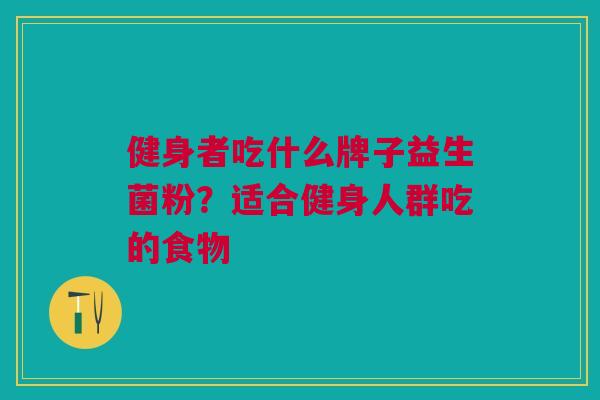 健身者吃什么牌子益生菌粉?适合健身人群吃的食物 健身者吃什么牌子益生菌粉?适合健身人群吃的食物