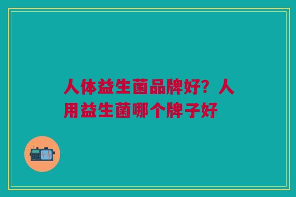 人体益生菌品牌好?人用益生菌哪个牌子好 人体益生菌品牌好?人用益生菌哪个牌子好