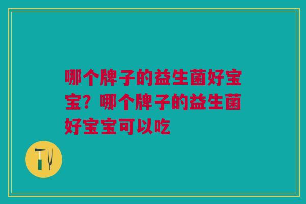 哪个牌子的益生菌好宝宝?哪个牌子的益生菌好宝宝可以吃 哪个牌子的益生菌好宝宝?哪个牌子的益生菌好宝宝可以吃
