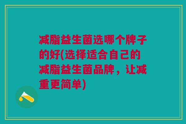 减脂益生菌选哪个牌子的好(选择适合自己的减脂益生菌品牌,让减重更简单)