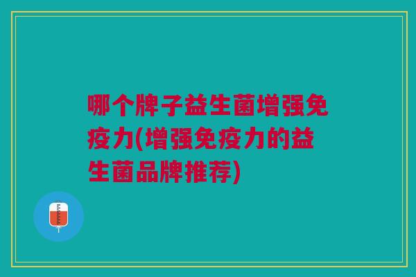 哪个牌子益生菌增强力(增强力的益生菌品牌推荐) 哪个牌子益生菌增强力(增强力的益生菌品牌推荐)
