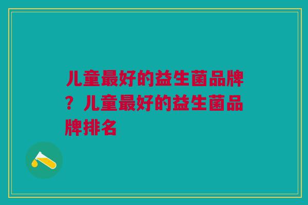 儿童最好的益生菌品牌?儿童最好的益生菌品牌排名