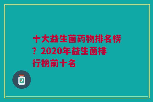 十大益生菌药物排名榜?2020年益生菌排行榜前十名