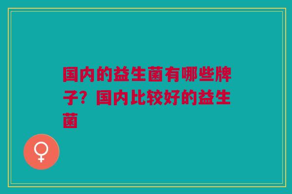 国内的益生菌有哪些牌子?国内比较好的益生菌