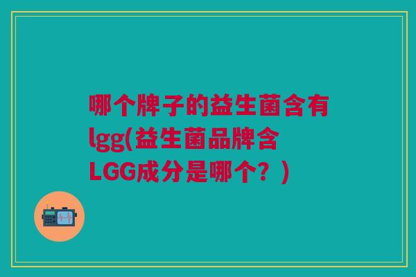 哪个牌子的益生菌含有lgg(益生菌品牌含LGG成分是哪个？)