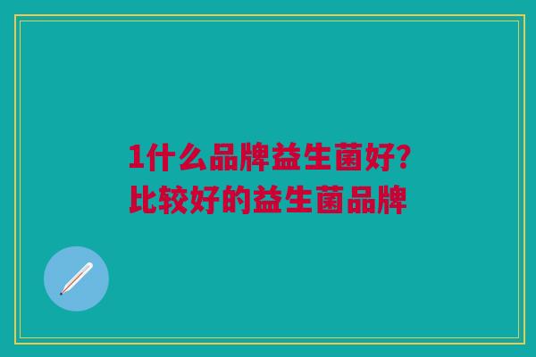 1什么品牌益生菌好?比较好的益生菌品牌