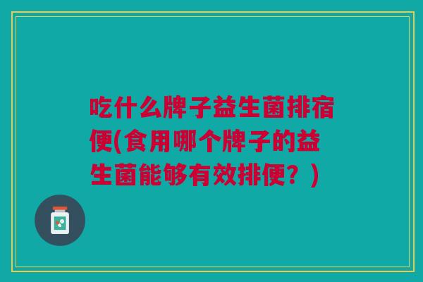 吃什么牌子益生菌排宿便(食用哪个牌子的益生菌能够有效排便?)