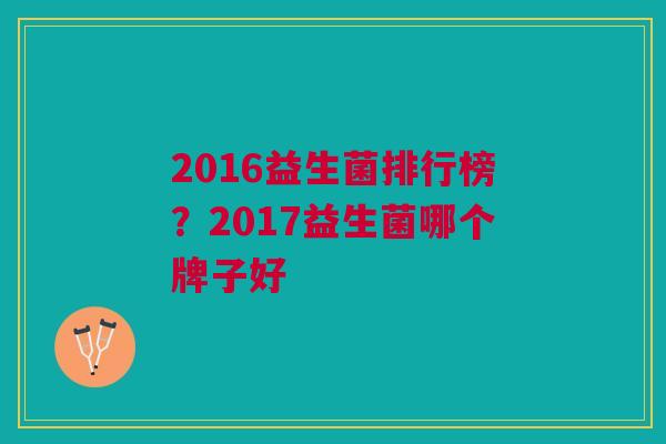 2016益生菌排行榜?2017益生菌哪个牌子好 2016益生菌排行榜?2017益生菌哪个牌子好