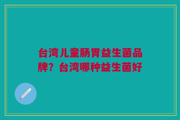 台湾儿童肠胃益生菌品牌?台湾哪种益生菌好