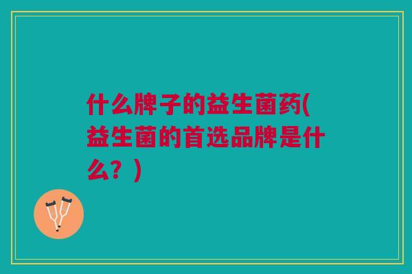 什么牌子的益生菌药(益生菌的首选品牌是什么?) 什么牌子的益生菌药(益生菌的首选品牌是什么?)