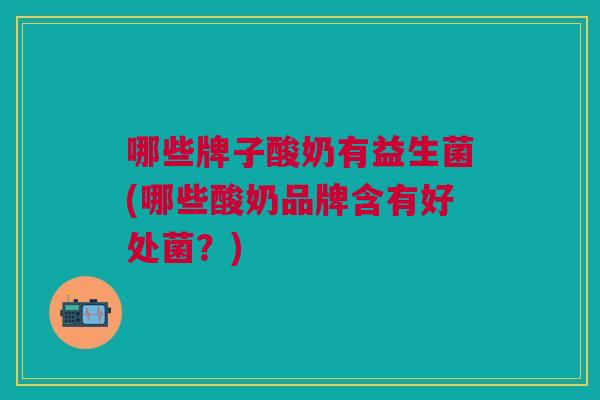 哪些牌子酸奶有益生菌(哪些酸奶品牌含有好处菌？)