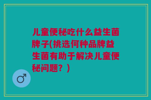 儿童吃什么益生菌牌子(挑选何种品牌益生菌有助于解决儿童问题?) 儿童吃什么益生菌牌子(挑选何种品牌益生菌有助于解决儿童问题?)