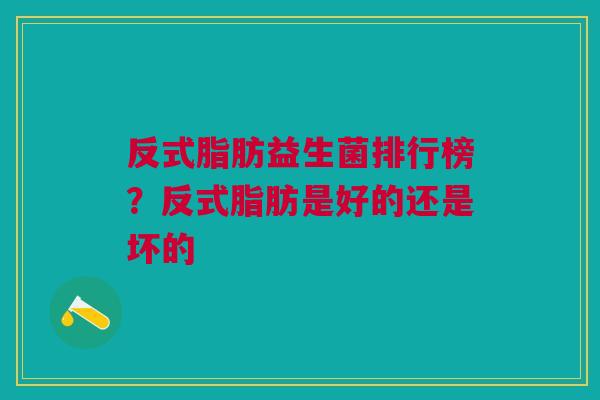 反式脂肪益生菌排行榜?反式脂肪是好的还是坏的