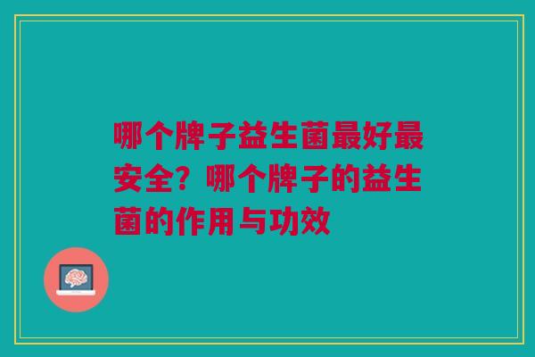 哪个牌子益生菌最好最安全?哪个牌子的益生菌的作用与功效