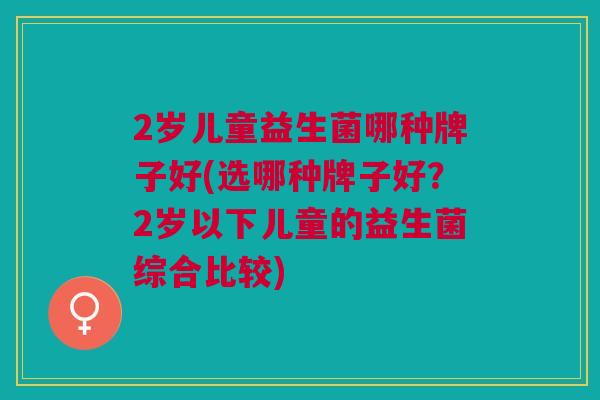 2岁儿童益生菌哪种牌子好(选哪种牌子好?2岁以下儿童的益生菌综合比较)