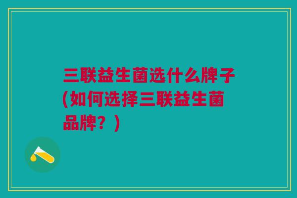 三联益生菌选什么牌子(如何选择三联益生菌品牌？)