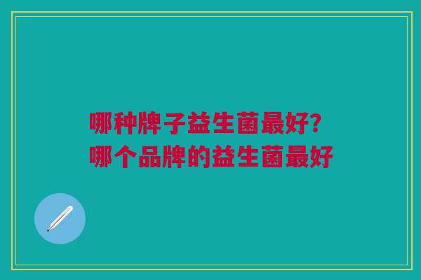 哪种牌子益生菌最好?哪个品牌的益生菌最好