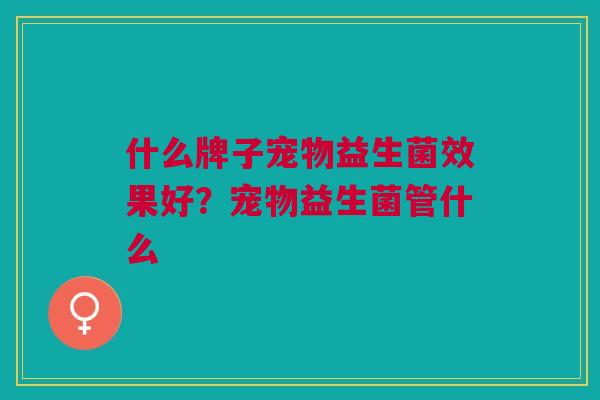 什么牌子宠物益生菌效果好?宠物益生菌管什么 什么牌子宠物益生菌效果好?宠物益生菌管什么