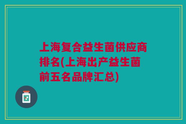 上海复合益生菌供应商排名(上海出产益生菌前五名品牌汇总) 上海复合益生菌供应商排名(上海出产益生菌前五名品牌汇总)
