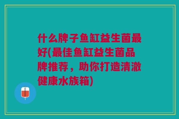 什么牌子鱼缸益生菌最好(最佳鱼缸益生菌品牌推荐，助你打造清澈健康水族箱)