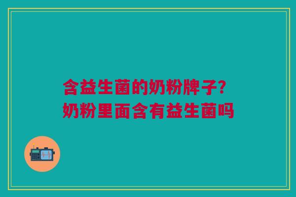 含益生菌的奶粉牌子?奶粉里面含有益生菌吗 含益生菌的奶粉牌子?奶粉里面含有益生菌吗