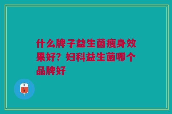 什么牌子益生菌瘦身效果好?益生菌哪个品牌好 什么牌子益生菌瘦身效果好?益生菌哪个品牌好
